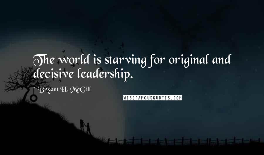 Bryant H. McGill Quotes: The world is starving for original and decisive leadership.