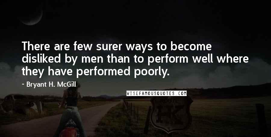 Bryant H. McGill Quotes: There are few surer ways to become disliked by men than to perform well where they have performed poorly.