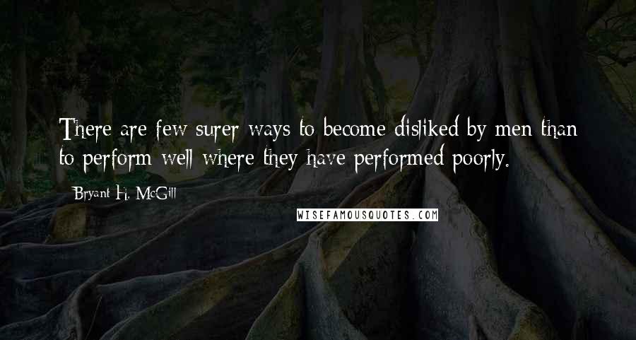 Bryant H. McGill Quotes: There are few surer ways to become disliked by men than to perform well where they have performed poorly.