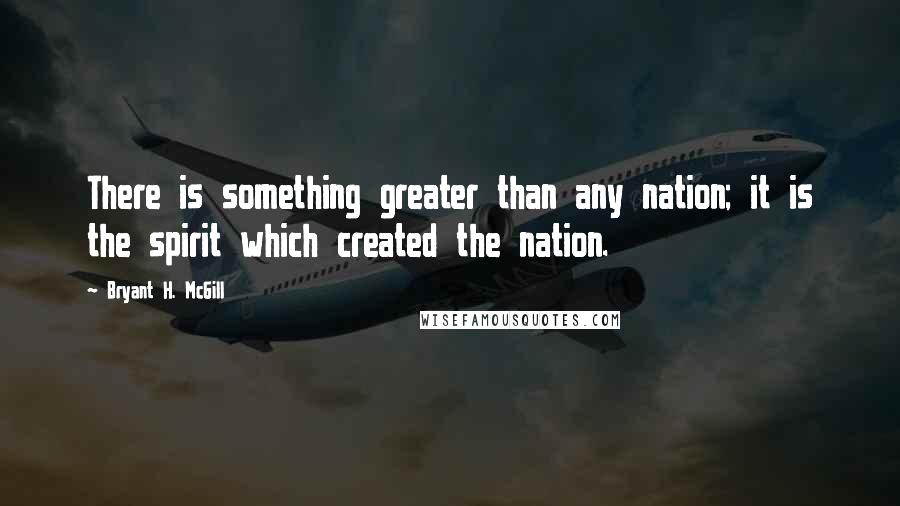 Bryant H. McGill Quotes: There is something greater than any nation; it is the spirit which created the nation.