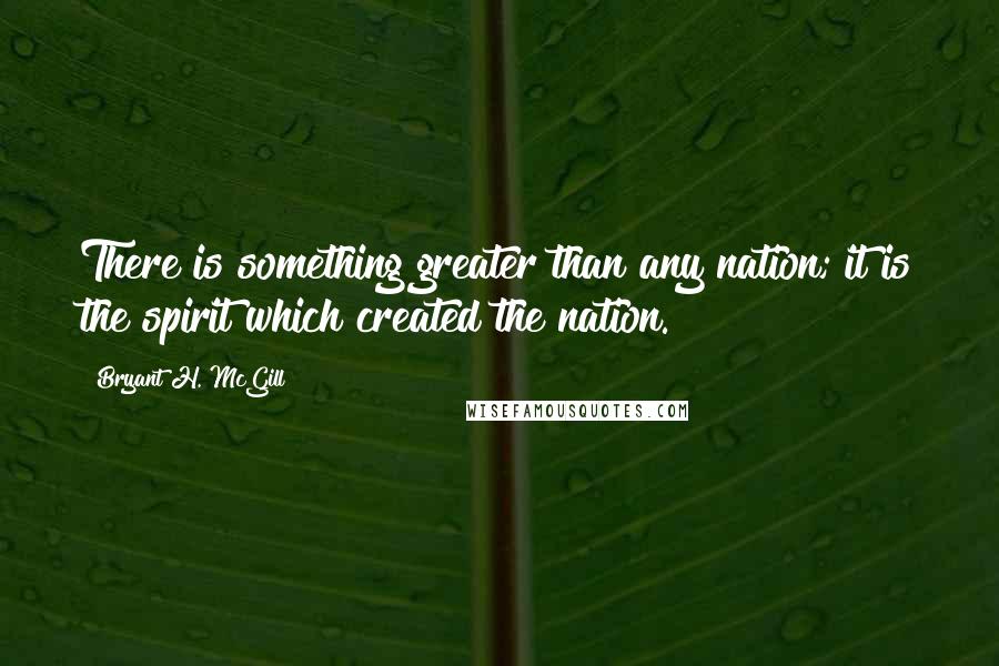 Bryant H. McGill Quotes: There is something greater than any nation; it is the spirit which created the nation.