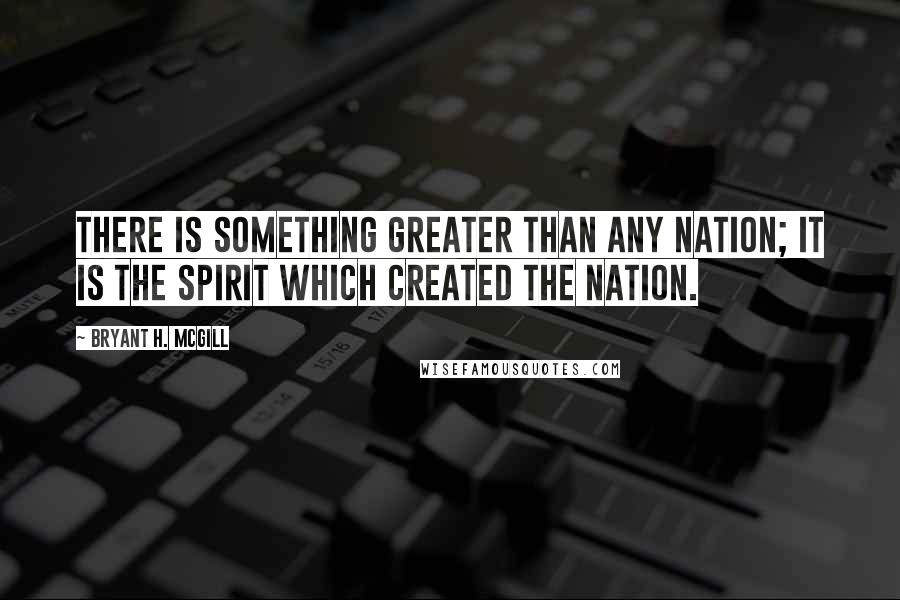 Bryant H. McGill Quotes: There is something greater than any nation; it is the spirit which created the nation.