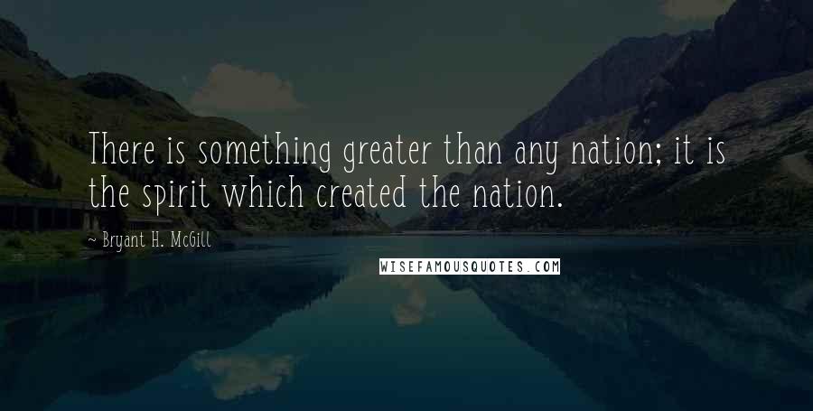 Bryant H. McGill Quotes: There is something greater than any nation; it is the spirit which created the nation.