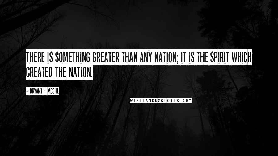 Bryant H. McGill Quotes: There is something greater than any nation; it is the spirit which created the nation.