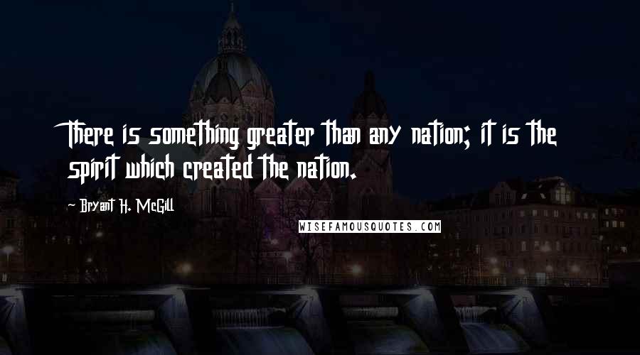 Bryant H. McGill Quotes: There is something greater than any nation; it is the spirit which created the nation.