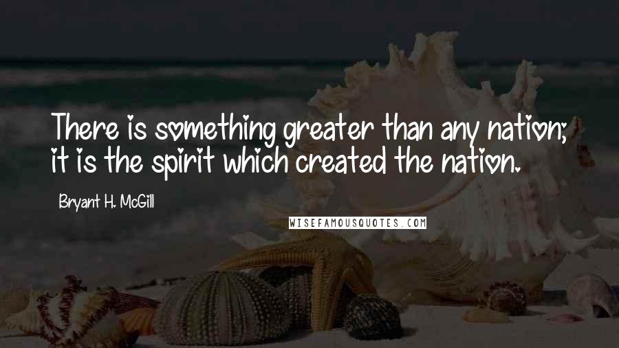 Bryant H. McGill Quotes: There is something greater than any nation; it is the spirit which created the nation.