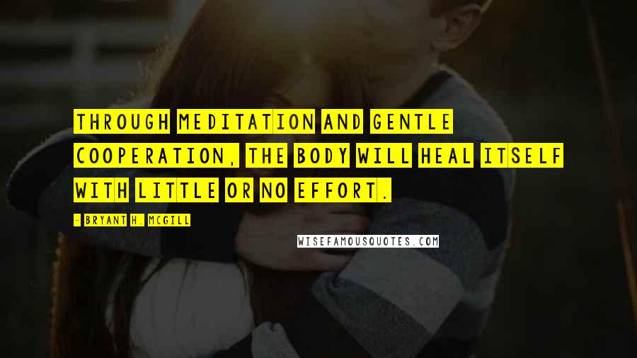 Bryant H. McGill Quotes: Through meditation and gentle cooperation, the body will heal itself with little or no effort.