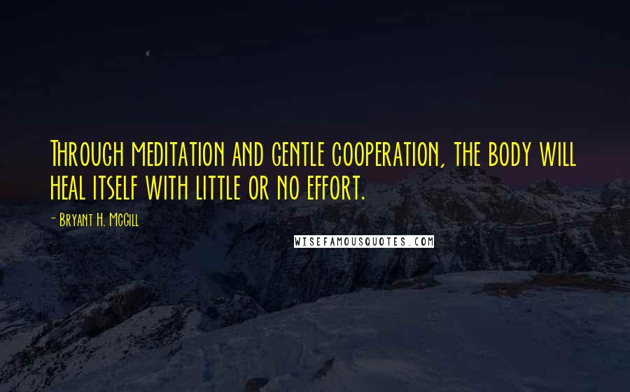 Bryant H. McGill Quotes: Through meditation and gentle cooperation, the body will heal itself with little or no effort.