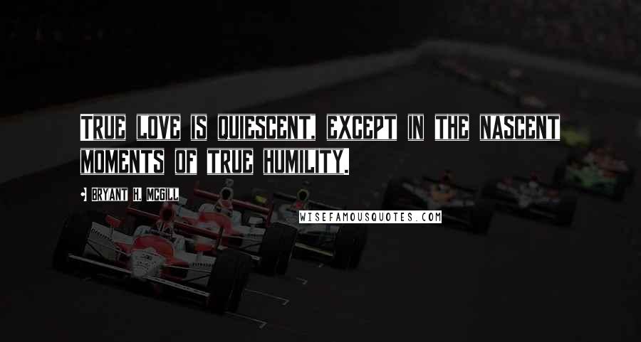 Bryant H. McGill Quotes: True love is quiescent, except in the nascent moments of true humility.