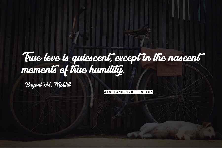 Bryant H. McGill Quotes: True love is quiescent, except in the nascent moments of true humility.