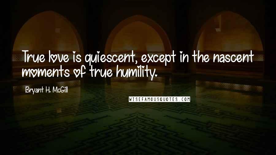 Bryant H. McGill Quotes: True love is quiescent, except in the nascent moments of true humility.