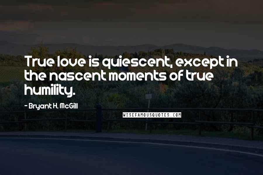Bryant H. McGill Quotes: True love is quiescent, except in the nascent moments of true humility.