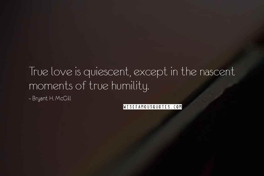 Bryant H. McGill Quotes: True love is quiescent, except in the nascent moments of true humility.