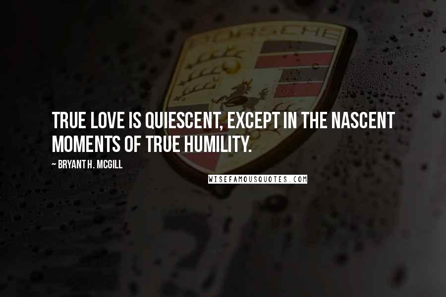 Bryant H. McGill Quotes: True love is quiescent, except in the nascent moments of true humility.