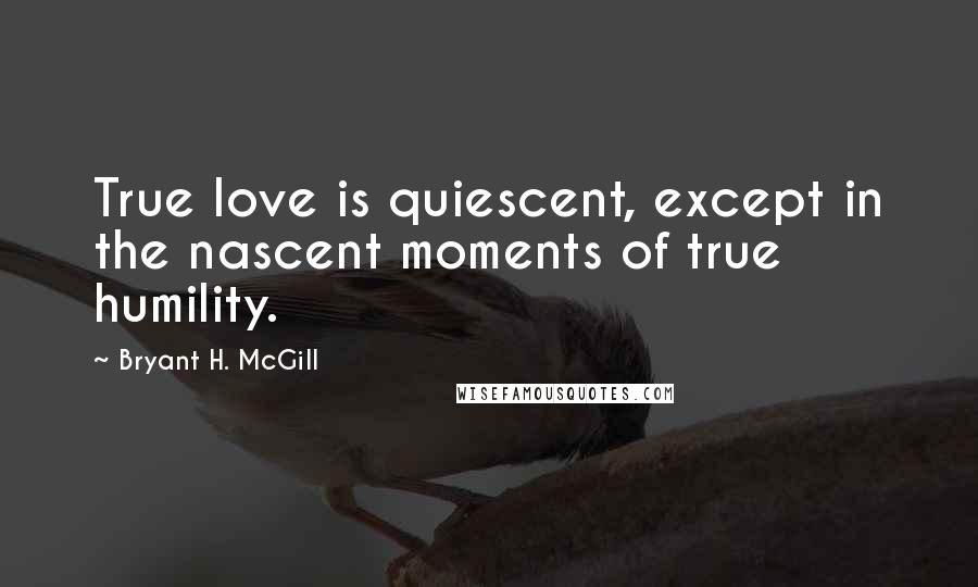Bryant H. McGill Quotes: True love is quiescent, except in the nascent moments of true humility.