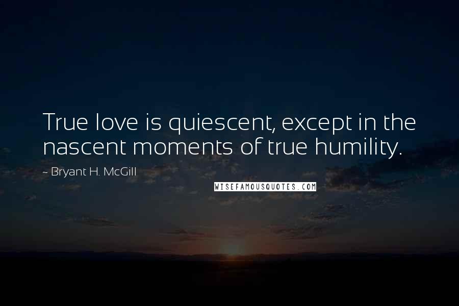 Bryant H. McGill Quotes: True love is quiescent, except in the nascent moments of true humility.