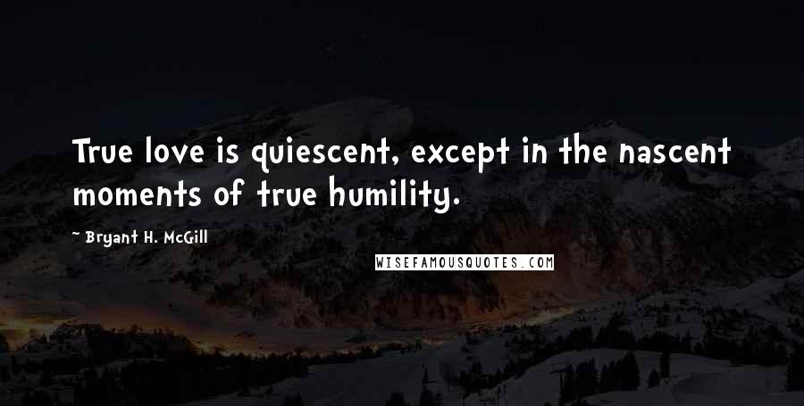 Bryant H. McGill Quotes: True love is quiescent, except in the nascent moments of true humility.