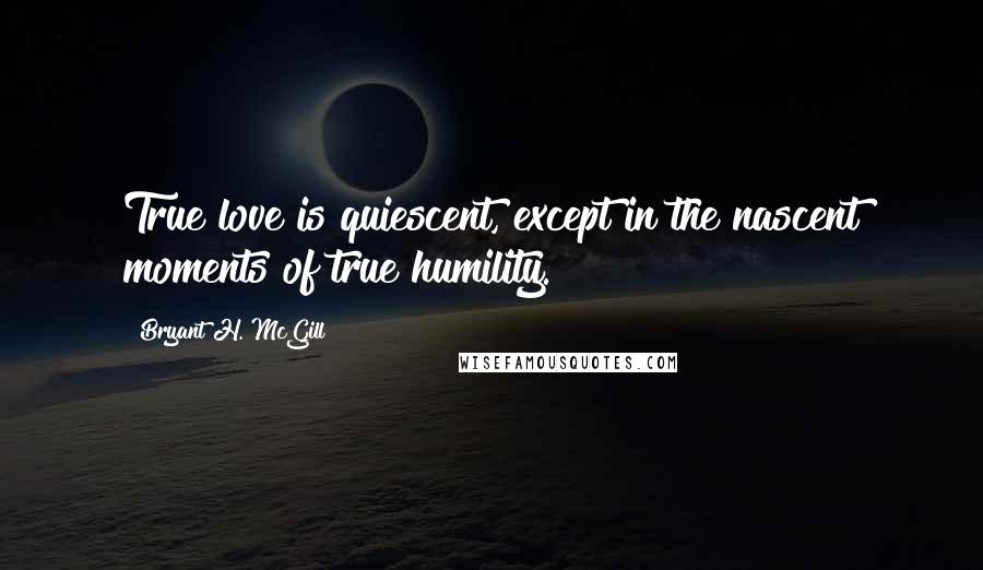Bryant H. McGill Quotes: True love is quiescent, except in the nascent moments of true humility.