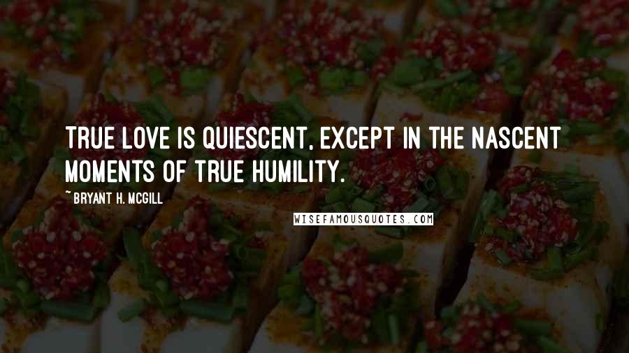 Bryant H. McGill Quotes: True love is quiescent, except in the nascent moments of true humility.