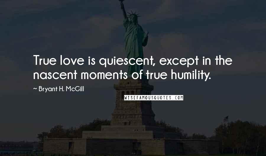 Bryant H. McGill Quotes: True love is quiescent, except in the nascent moments of true humility.