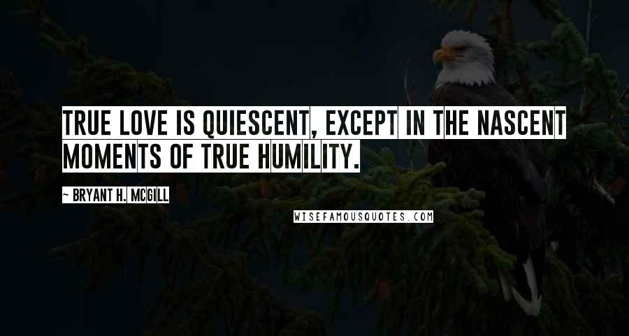 Bryant H. McGill Quotes: True love is quiescent, except in the nascent moments of true humility.