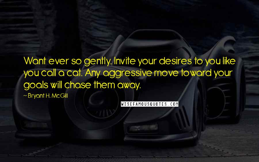 Bryant H. McGill Quotes: Want ever so gently. Invite your desires to you like you call a cat. Any aggressive move toward your goals will chase them away.