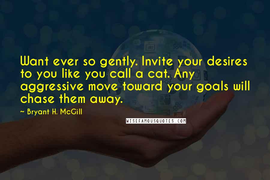 Bryant H. McGill Quotes: Want ever so gently. Invite your desires to you like you call a cat. Any aggressive move toward your goals will chase them away.