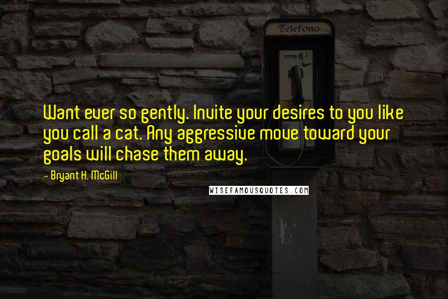 Bryant H. McGill Quotes: Want ever so gently. Invite your desires to you like you call a cat. Any aggressive move toward your goals will chase them away.