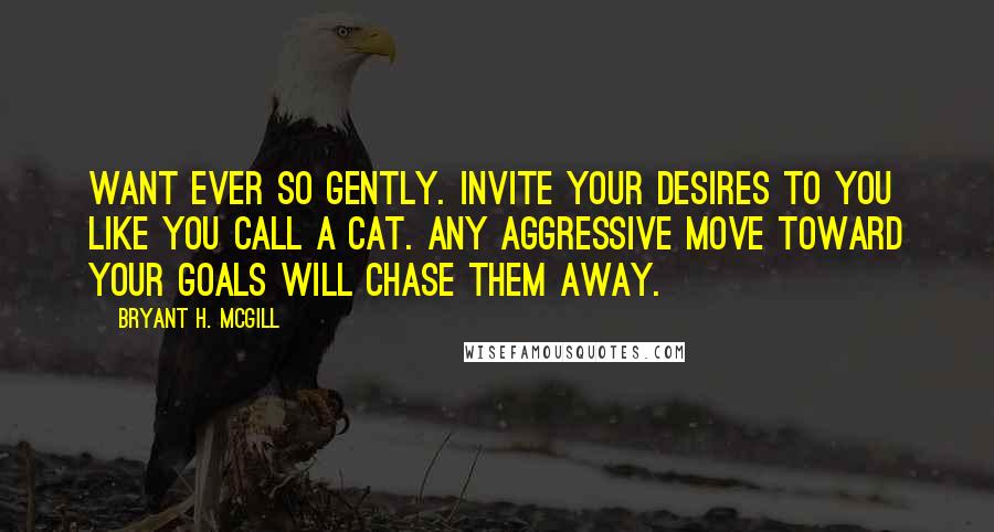 Bryant H. McGill Quotes: Want ever so gently. Invite your desires to you like you call a cat. Any aggressive move toward your goals will chase them away.