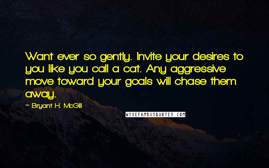 Bryant H. McGill Quotes: Want ever so gently. Invite your desires to you like you call a cat. Any aggressive move toward your goals will chase them away.