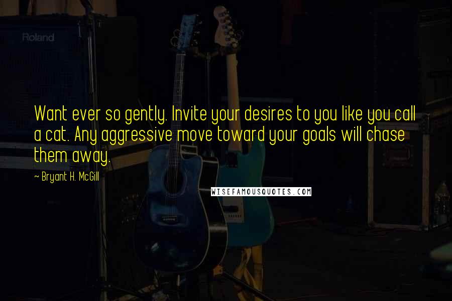 Bryant H. McGill Quotes: Want ever so gently. Invite your desires to you like you call a cat. Any aggressive move toward your goals will chase them away.