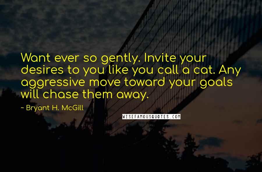 Bryant H. McGill Quotes: Want ever so gently. Invite your desires to you like you call a cat. Any aggressive move toward your goals will chase them away.