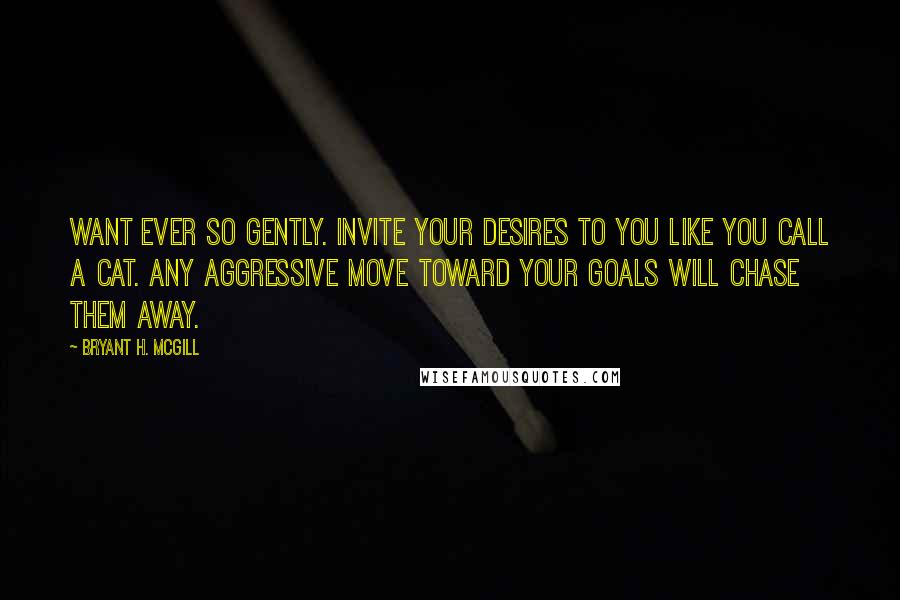 Bryant H. McGill Quotes: Want ever so gently. Invite your desires to you like you call a cat. Any aggressive move toward your goals will chase them away.