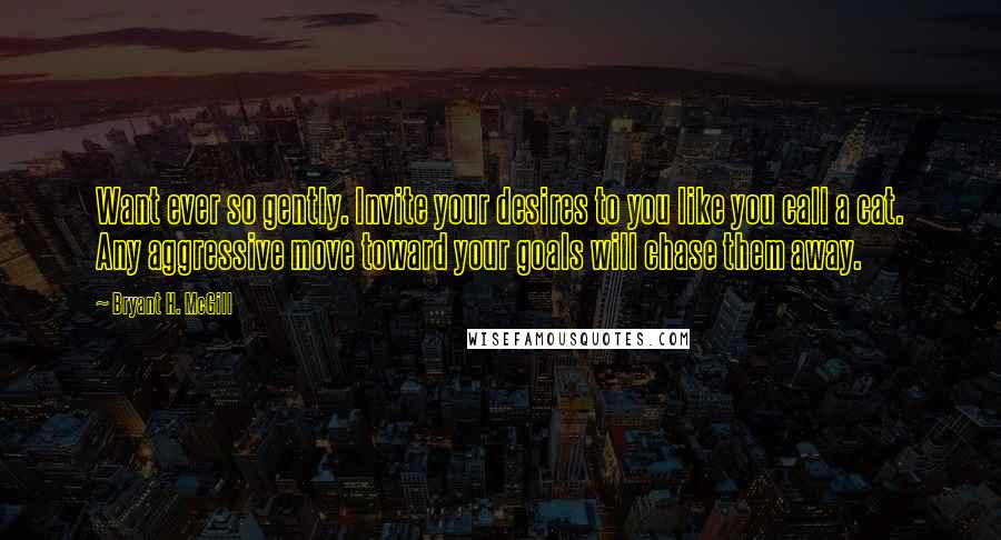 Bryant H. McGill Quotes: Want ever so gently. Invite your desires to you like you call a cat. Any aggressive move toward your goals will chase them away.