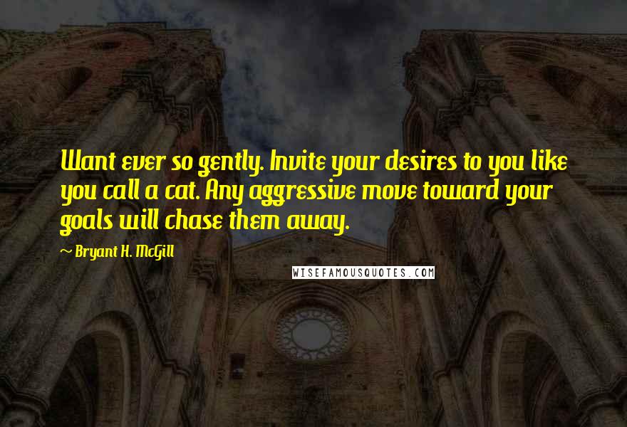 Bryant H. McGill Quotes: Want ever so gently. Invite your desires to you like you call a cat. Any aggressive move toward your goals will chase them away.