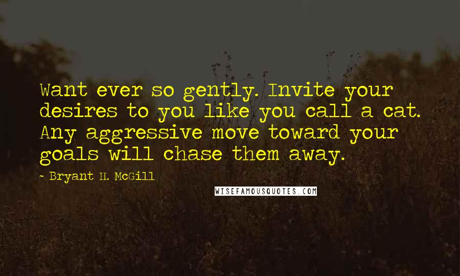 Bryant H. McGill Quotes: Want ever so gently. Invite your desires to you like you call a cat. Any aggressive move toward your goals will chase them away.