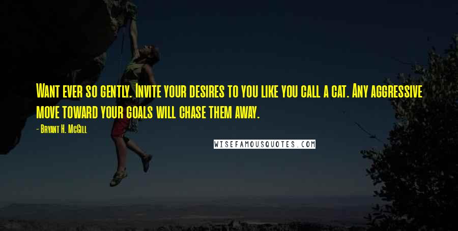 Bryant H. McGill Quotes: Want ever so gently. Invite your desires to you like you call a cat. Any aggressive move toward your goals will chase them away.