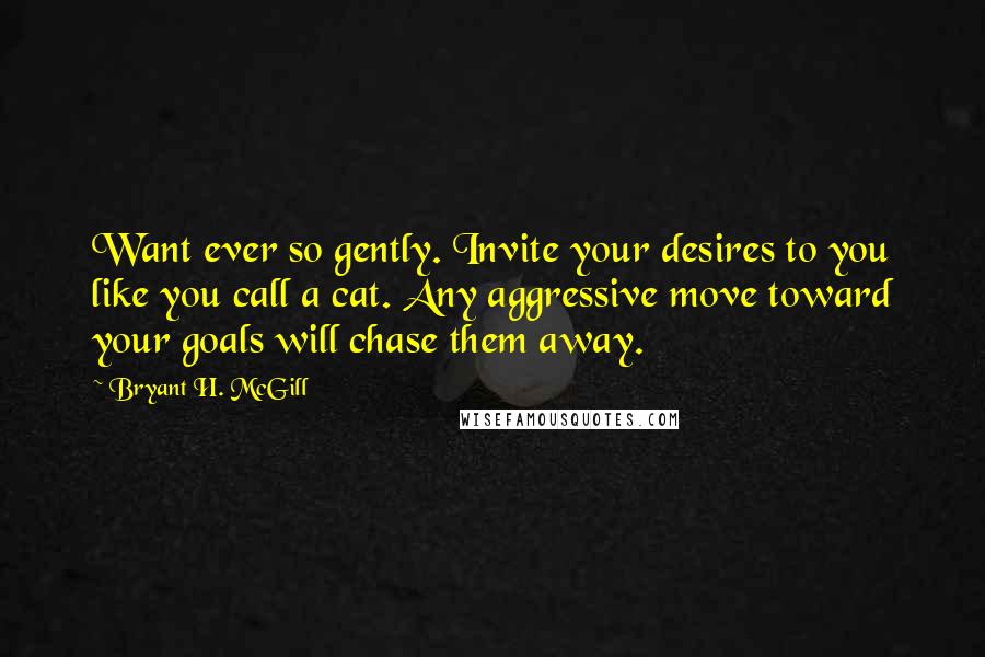 Bryant H. McGill Quotes: Want ever so gently. Invite your desires to you like you call a cat. Any aggressive move toward your goals will chase them away.