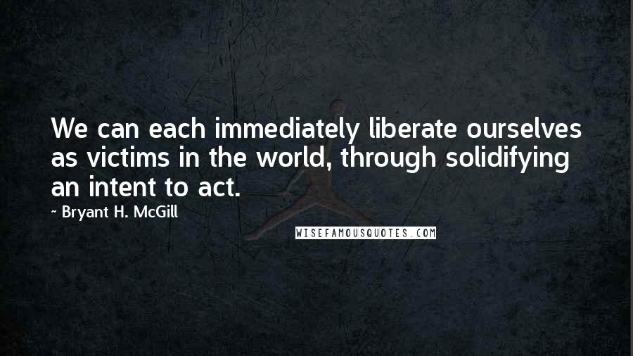 Bryant H. McGill Quotes: We can each immediately liberate ourselves as victims in the world, through solidifying an intent to act.