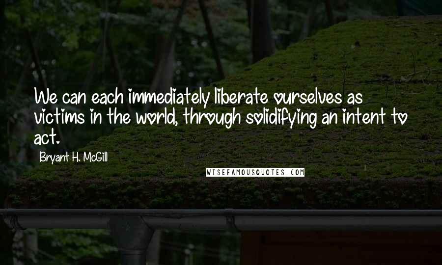 Bryant H. McGill Quotes: We can each immediately liberate ourselves as victims in the world, through solidifying an intent to act.