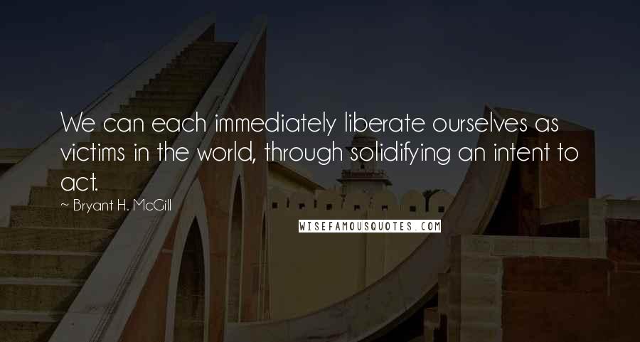 Bryant H. McGill Quotes: We can each immediately liberate ourselves as victims in the world, through solidifying an intent to act.