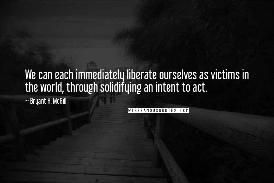Bryant H. McGill Quotes: We can each immediately liberate ourselves as victims in the world, through solidifying an intent to act.