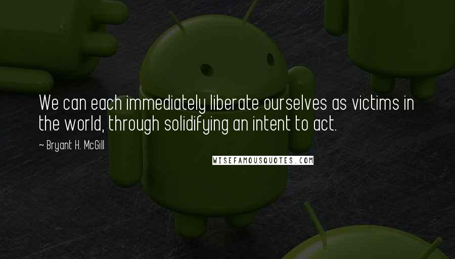 Bryant H. McGill Quotes: We can each immediately liberate ourselves as victims in the world, through solidifying an intent to act.