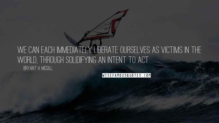 Bryant H. McGill Quotes: We can each immediately liberate ourselves as victims in the world, through solidifying an intent to act.