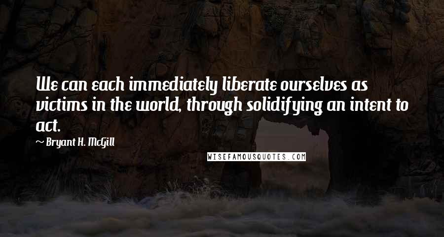 Bryant H. McGill Quotes: We can each immediately liberate ourselves as victims in the world, through solidifying an intent to act.