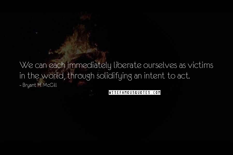 Bryant H. McGill Quotes: We can each immediately liberate ourselves as victims in the world, through solidifying an intent to act.