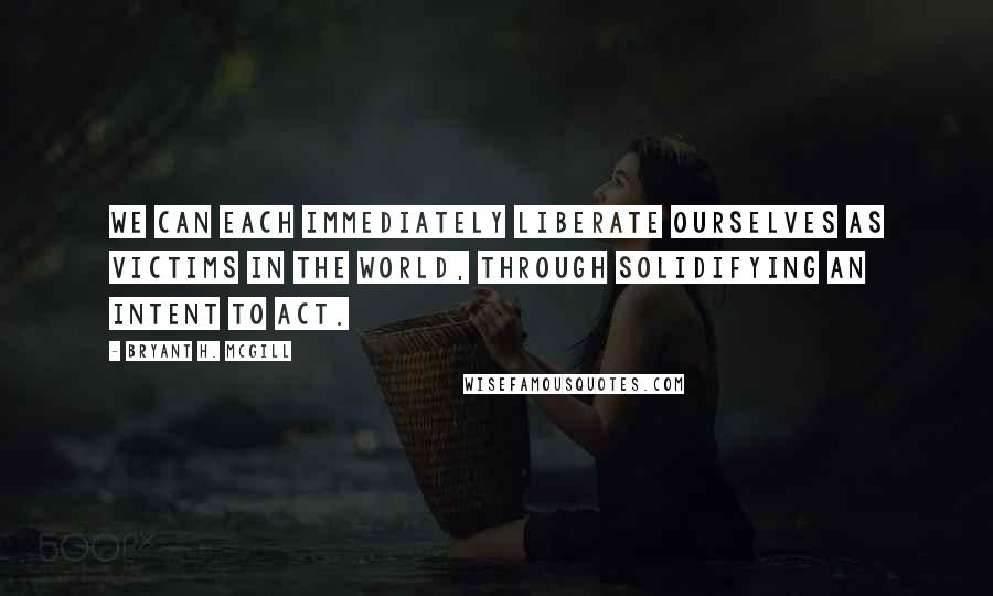 Bryant H. McGill Quotes: We can each immediately liberate ourselves as victims in the world, through solidifying an intent to act.