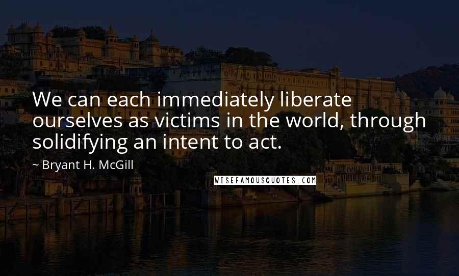 Bryant H. McGill Quotes: We can each immediately liberate ourselves as victims in the world, through solidifying an intent to act.