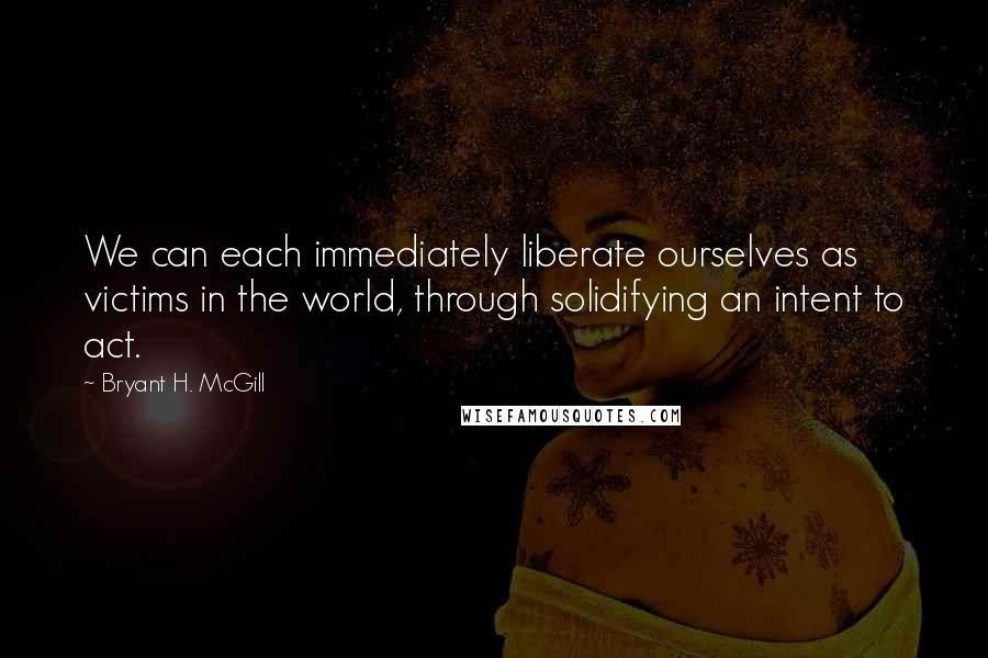 Bryant H. McGill Quotes: We can each immediately liberate ourselves as victims in the world, through solidifying an intent to act.