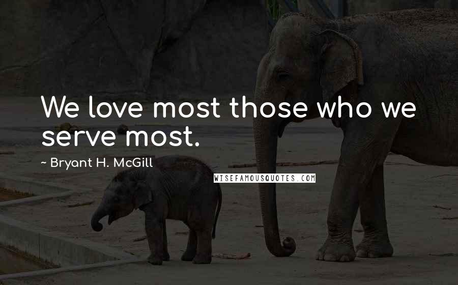 Bryant H. McGill Quotes: We love most those who we serve most.